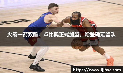 火箭一箭双雕：卢比奥正式加盟，哈登确定留队